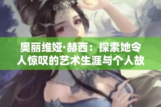 奥丽维娅·赫西：探索她令人惊叹的艺术生涯与个人故事