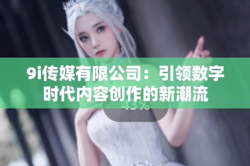 9i传媒有限公司：引领数字时代内容创作的新潮流