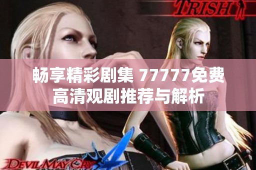 畅享精彩剧集 77777免费高清观剧推荐与解析