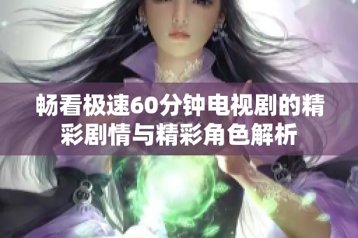 畅看极速60分钟电视剧的精彩剧情与精彩角色解析