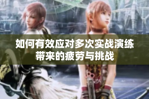 如何有效应对多次实战演练带来的疲劳与挑战