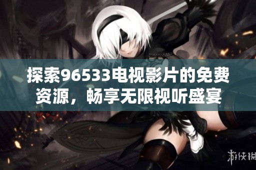 探索96533电视影片的免费资源，畅享无限视听盛宴