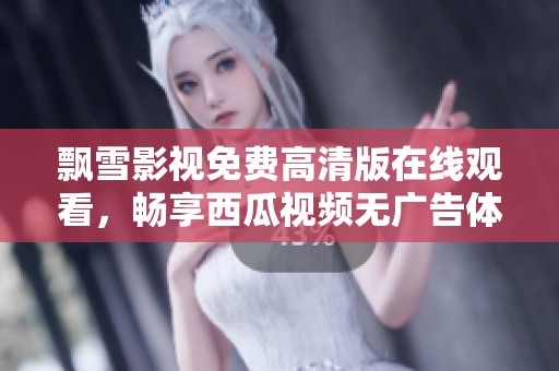 飘雪影视免费高清版在线观看，畅享西瓜视频无广告体验