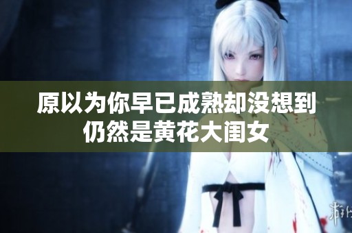 原以为你早已成熟却没想到仍然是黄花大闺女