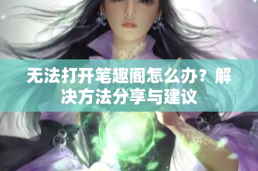 无法打开笔趣阁怎么办？解决方法分享与建议
