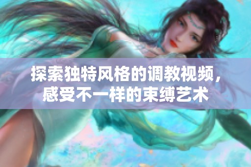 探索独特风格的调教视频，感受不一样的束缚艺术