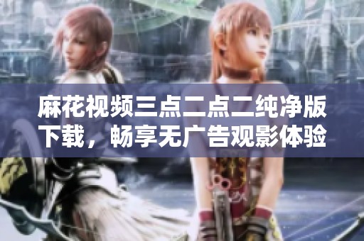 麻花视频三点二点二纯净版下载，畅享无广告观影体验