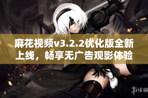 麻花视频v3.2.2优化版全新上线，畅享无广告观影体验