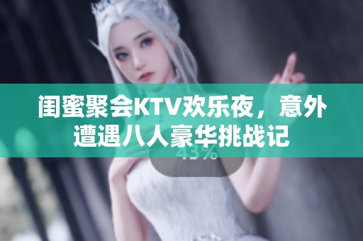 闺蜜聚会KTV欢乐夜，意外遭遇八人豪华挑战记