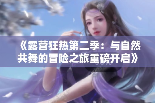 《露营狂热第二季：与自然共舞的冒险之旅重磅开启》