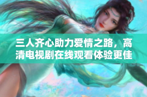 三人齐心助力爱情之路，高清电视剧在线观看体验更佳