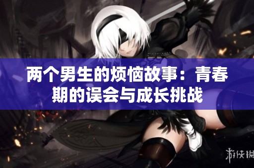 两个男生的烦恼故事：青春期的误会与成长挑战