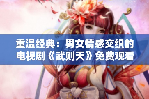 重温经典：男女情感交织的电视剧《武则天》免费观看体验