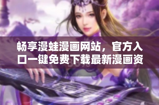 畅享漫蛙漫画网站，官方入口一键免费下载最新漫画资讯