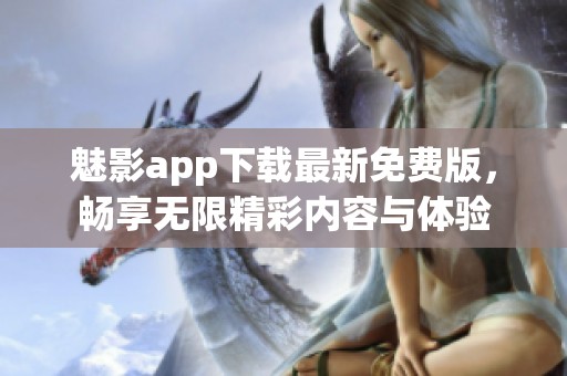 魅影app下载最新免费版，畅享无限精彩内容与体验