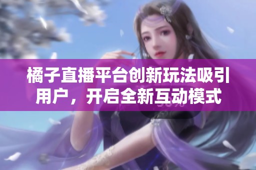 橘子直播平台创新玩法吸引用户，开启全新互动模式