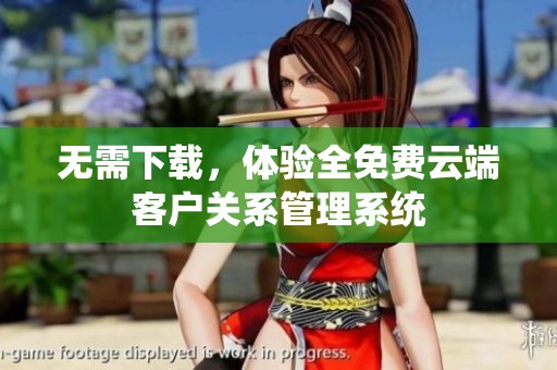 无需下载，体验全免费云端客户关系管理系统
