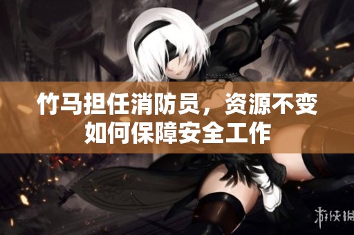 竹马担任消防员，资源不变如何保障安全工作
