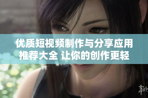 优质短视频制作与分享应用推荐大全 让你的创作更轻松