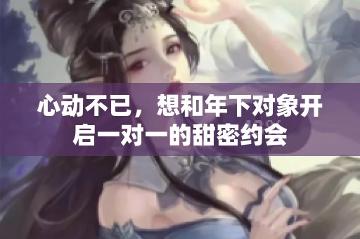 心动不已，想和年下对象开启一对一的甜密约会