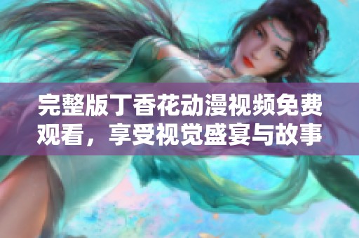 完整版丁香花动漫视频免费观看，享受视觉盛宴与故事魅力