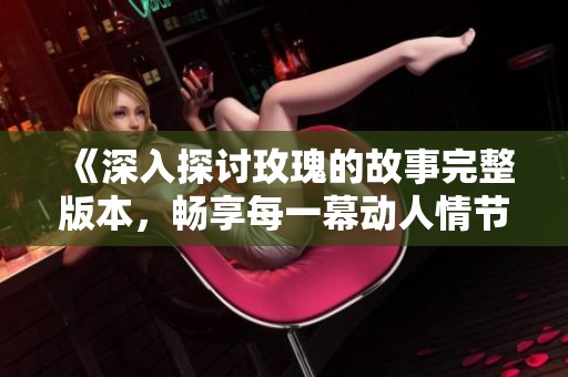 《深入探讨玫瑰的故事完整版本，畅享每一幕动人情节》