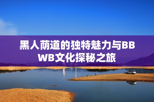黑人荫道的独特魅力与BBWB文化探秘之旅