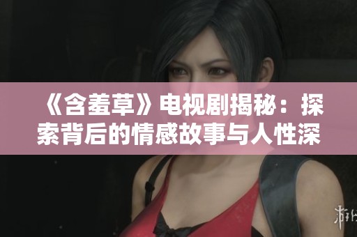 《含羞草》电视剧揭秘：探索背后的情感故事与人性深度
