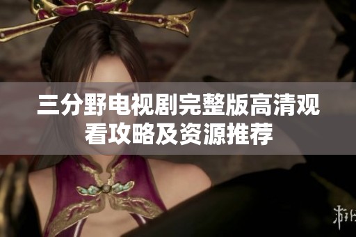 三分野电视剧完整版高清观看攻略及资源推荐