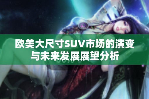 欧美大尺寸SUV市场的演变与未来发展展望分析