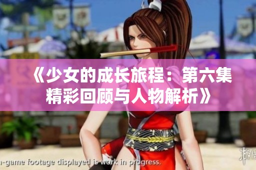 《少女的成长旅程：第六集精彩回顾与人物解析》