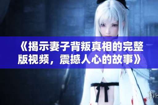 《揭示妻子背叛真相的完整版视频，震撼人心的故事》