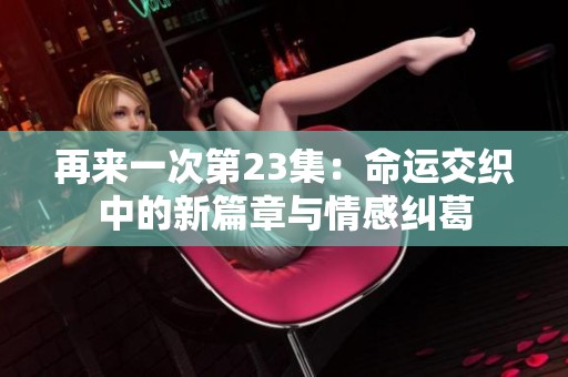 再来一次第23集：命运交织中的新篇章与情感纠葛