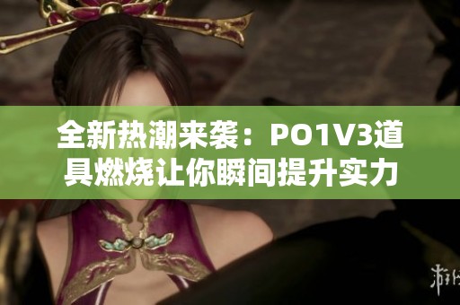 全新热潮来袭：PO1V3道具燃烧让你瞬间提升实力