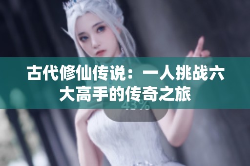 古代修仙传说：一人挑战六大高手的传奇之旅