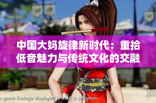 中国大妈旋律新时代：重拾低音魅力与传统文化的交融