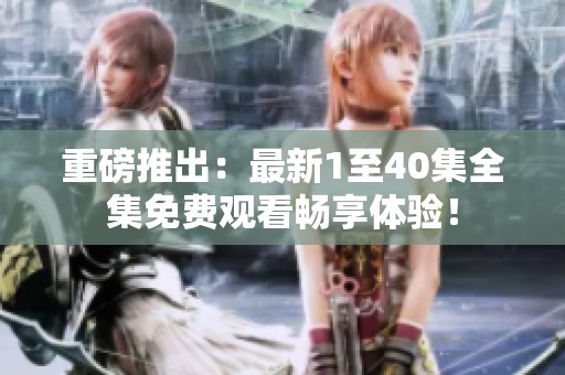 重磅推出：最新1至40集全集免费观看畅享体验！