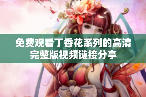免费观看丁香花系列的高清完整版视频链接分享