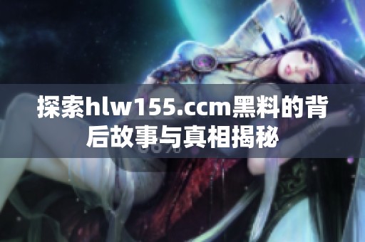 探索hlw155.ccm黑料的背后故事与真相揭秘