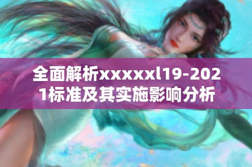全面解析xxxxxl19-2021标准及其实施影响分析