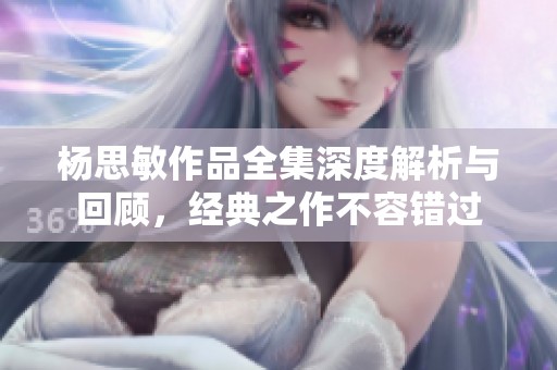 杨思敏作品全集深度解析与回顾，经典之作不容错过