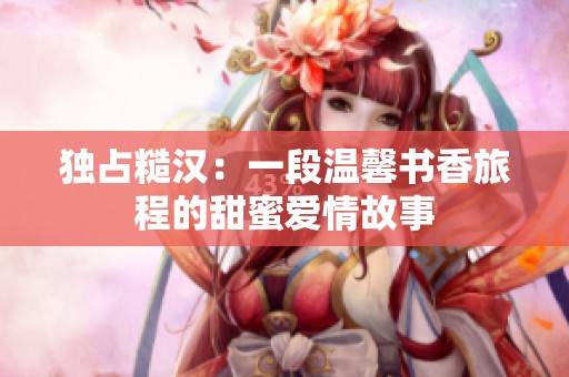 独占糙汉：一段温馨书香旅程的甜蜜爱情故事