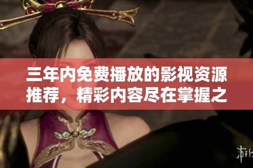 三年内免费播放的影视资源推荐，精彩内容尽在掌握之中