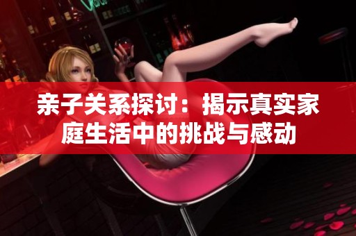 亲子关系探讨：揭示真实家庭生活中的挑战与感动