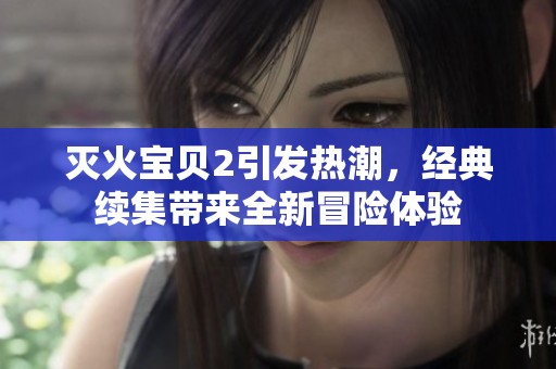 灭火宝贝2引发热潮，经典续集带来全新冒险体验