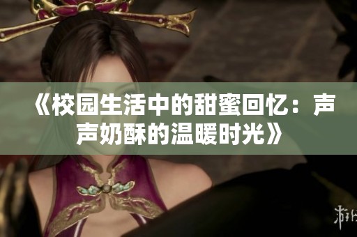《校园生活中的甜蜜回忆：声声奶酥的温暖时光》