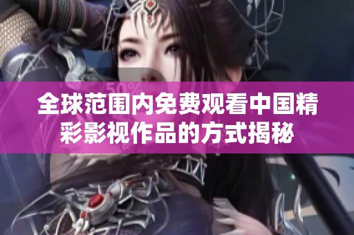 全球范围内免费观看中国精彩影视作品的方式揭秘