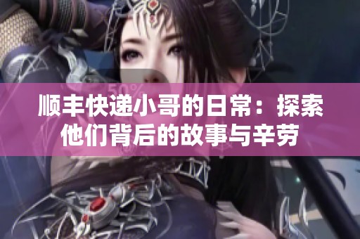 顺丰快递小哥的日常：探索他们背后的故事与辛劳