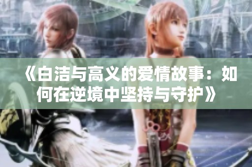 《白洁与高义的爱情故事：如何在逆境中坚持与守护》