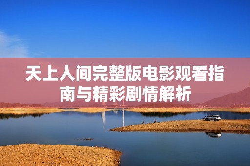 天上人间完整版电影观看指南与精彩剧情解析